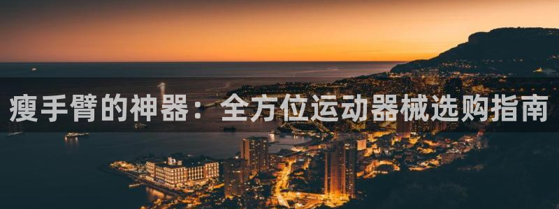 凯时旗舰厅App下载:瘦手臂的神器:全方位运动器械选购指南