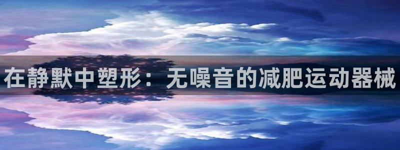 尊龙会ktv价格:在静默中塑形:无噪音的减肥运动器械
