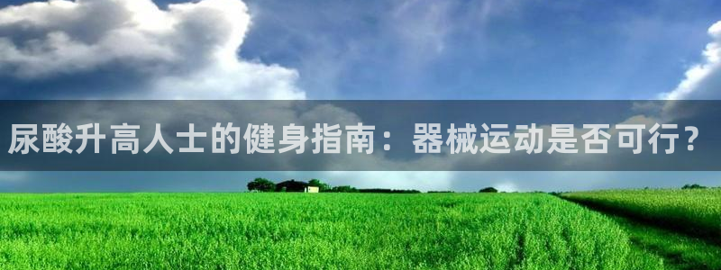 尊龙凯时ag旗舰厅登陆:尿酸升高人士的健身指南:器械运动是否